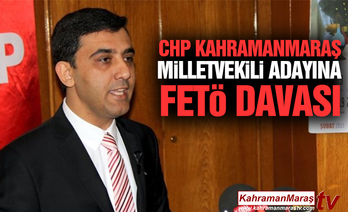 Chp Kahramanmaraş Milletvekili Adayına Fetö Davası