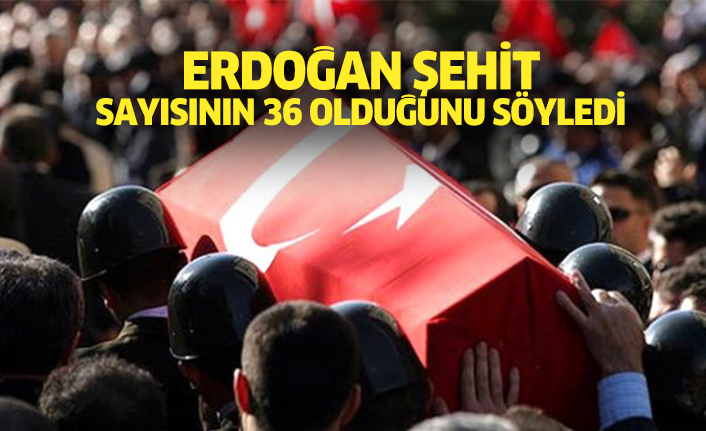 Erdoğan şehit sayısının 36 olduğunu söyledi