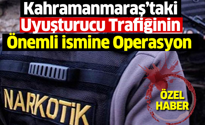 Kahramanmaraş’taki Uyuşturucu Trafiğinin Önemli İsmine Operasyon