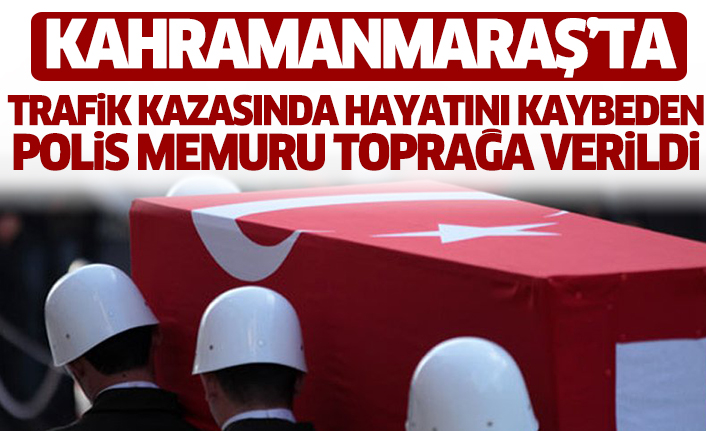 Kahramanmaraş’ta Trafik Kazasında Hayatını Kaybeden Polis Memuru Toprağa Verildi