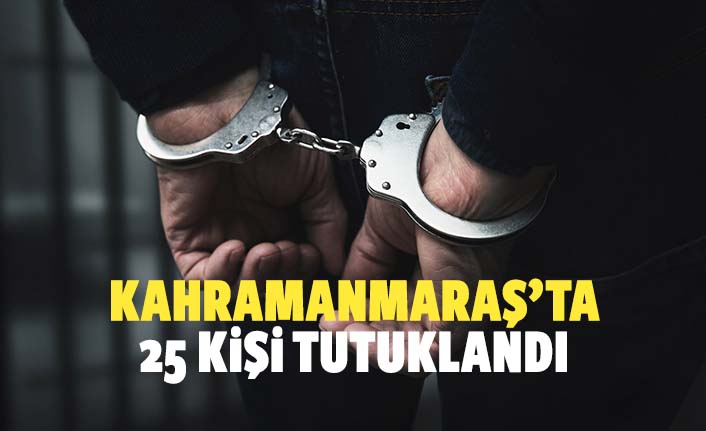 Kahramanmaraş’ta 25 kişi tutuklandı