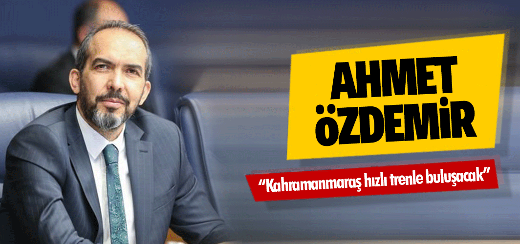 Ahmet Özdemir, “Kahramanmaraş hızlı trenle buluşacak”