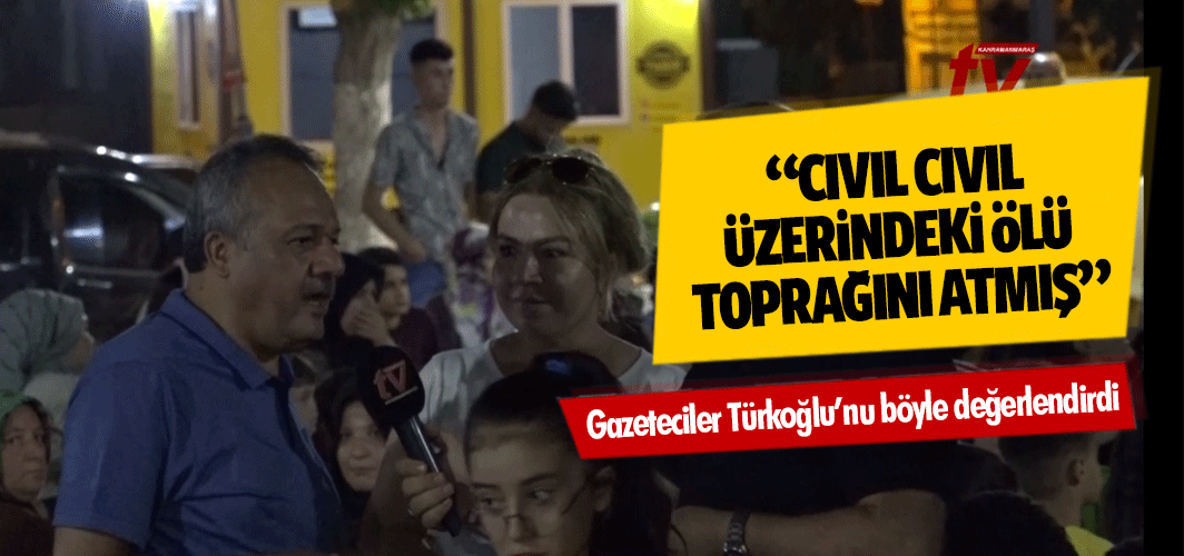 Gazeteciler Türkoğlu’nu böyle değerlendirdi; “Cıvıl Cıvıl, Üzerindeki Ölü Toprağını Atmış”