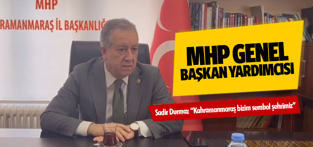 MHP Genel Başkan Yardımcısı Sadir Durmaz “Kahramanmaraş bizim sembol şehrimiz”