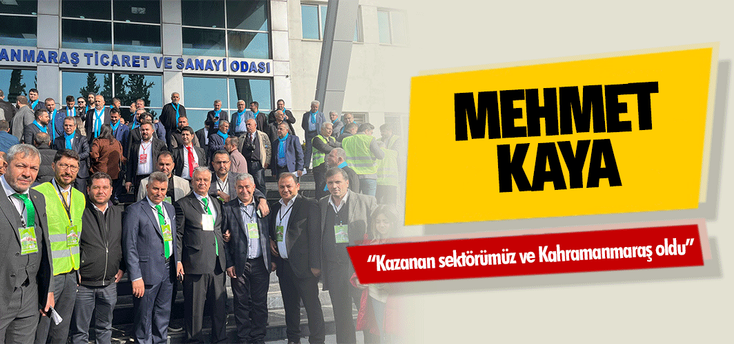 Mehmet Kaya; “Kazanan sektörümüz ve Kahramanmaraş oldu”
