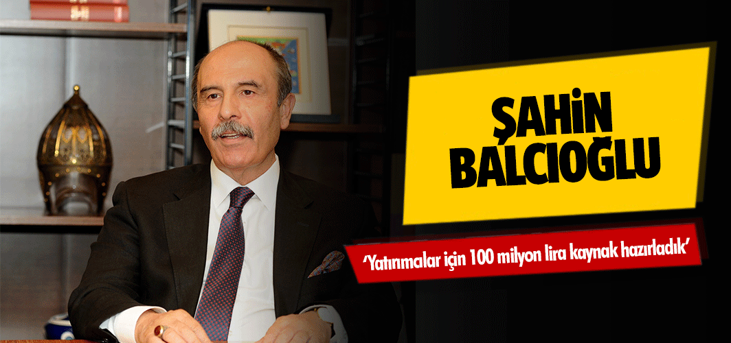 Şahin Balcıoğlu, ‘Yatırımcılar için 100 milyon lira kaynak hazırladık’