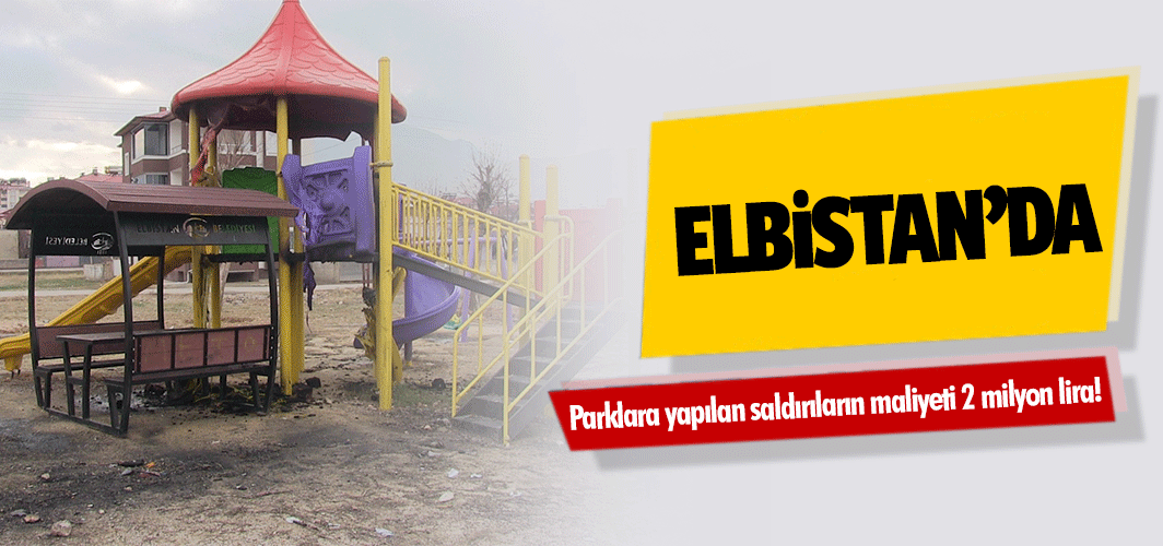 Elbistan’da parklara yapılan saldırıların maliyeti 2 milyon lira!