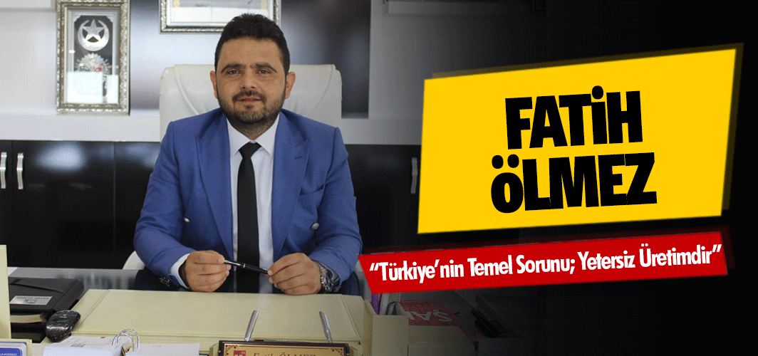 Fatih Ölmez “Türkiye’nin Temel Sorunu; Yetersiz Üretimdir”