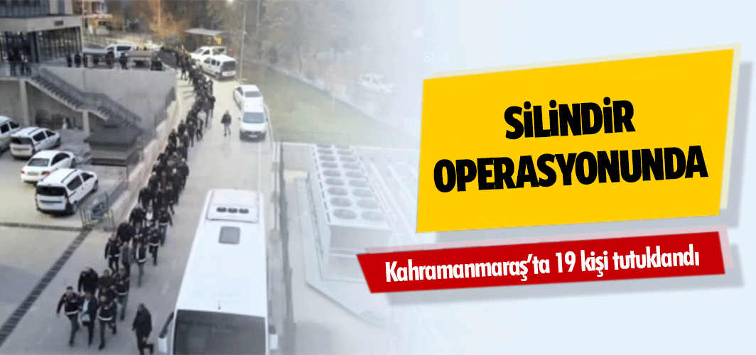 Silindir Operasyonunda Kahramanmaraş’ta 19 kişi tutuklandı