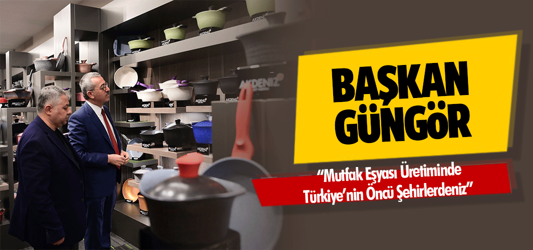 Başkan Güngör; “Mutfak Eşyası Üretiminde Türkiye’nin Öncü Şehirlerdeniz”