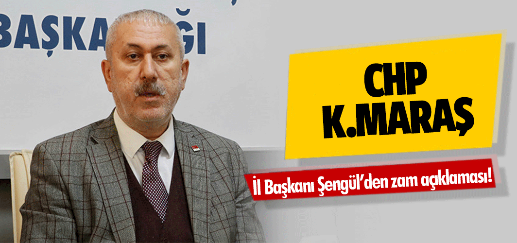 CHP Kahramanmaraş İl Başkanı Şengül’den zam açıklaması!