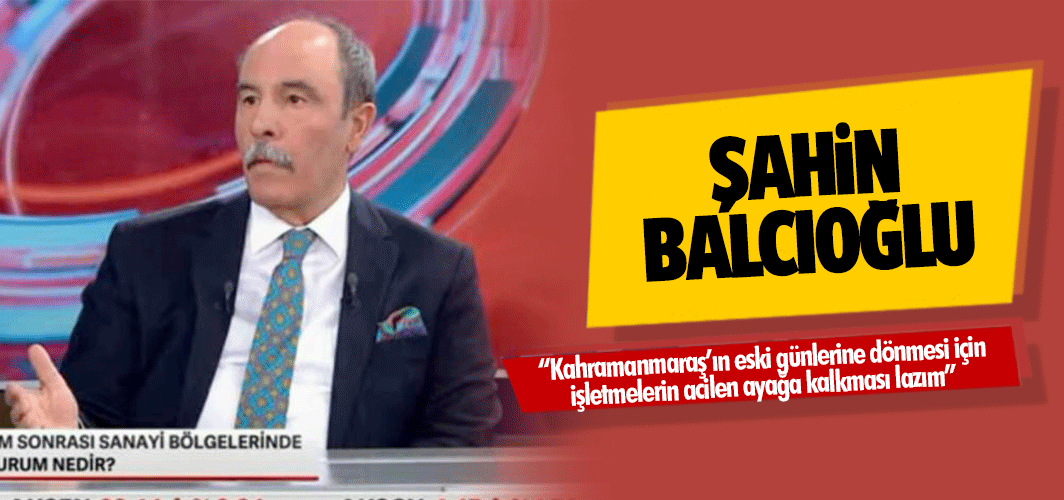 Şahin Balcıoğlu, “Kahramanmaraş’ın eski günlerine dönmesi için işletmelerin acilen ayağa kalkması lazım”