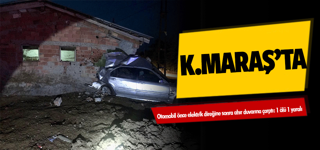 Afşin’de otomobil önce elektrik direğine sonra ahır duvarına çarptı: 1 ölü 1 yaralı