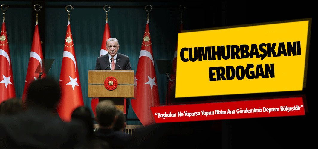 Erdoğan; “Başkaları ne yaparsa yapsın bizim ana gündemimiz deprem bölgesidir”