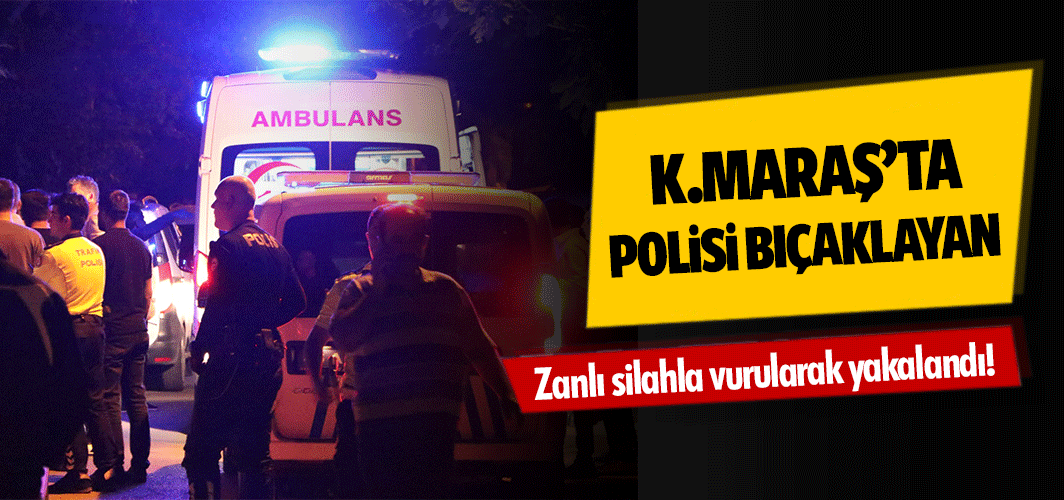 Kahramanmaraş'ta polisi bıçaklayan zanlı silahla vurularak yakalandı
