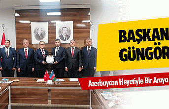 Başkan Güngör, Azerbaycan Heyetiyle Bir Araya Geldi