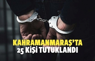 Kahramanmaraş’ta 25 kişi tutuklandı